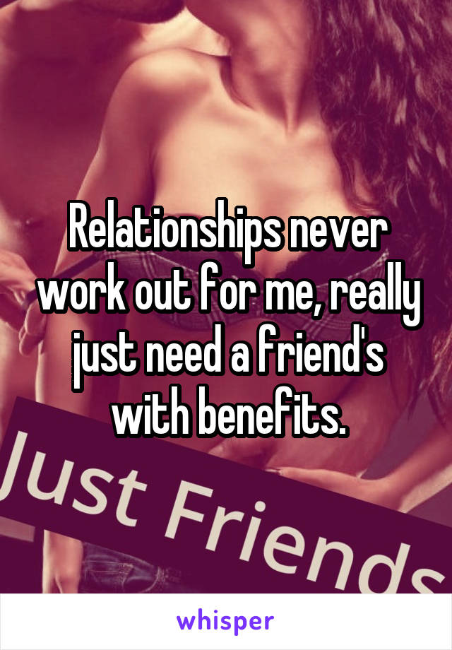 Relationships never work out for me, really just need a friend's with benefits.
