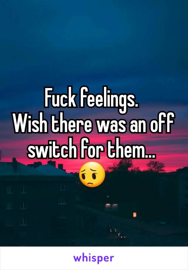 Fuck feelings. 
Wish there was an off switch for them... 
😔 