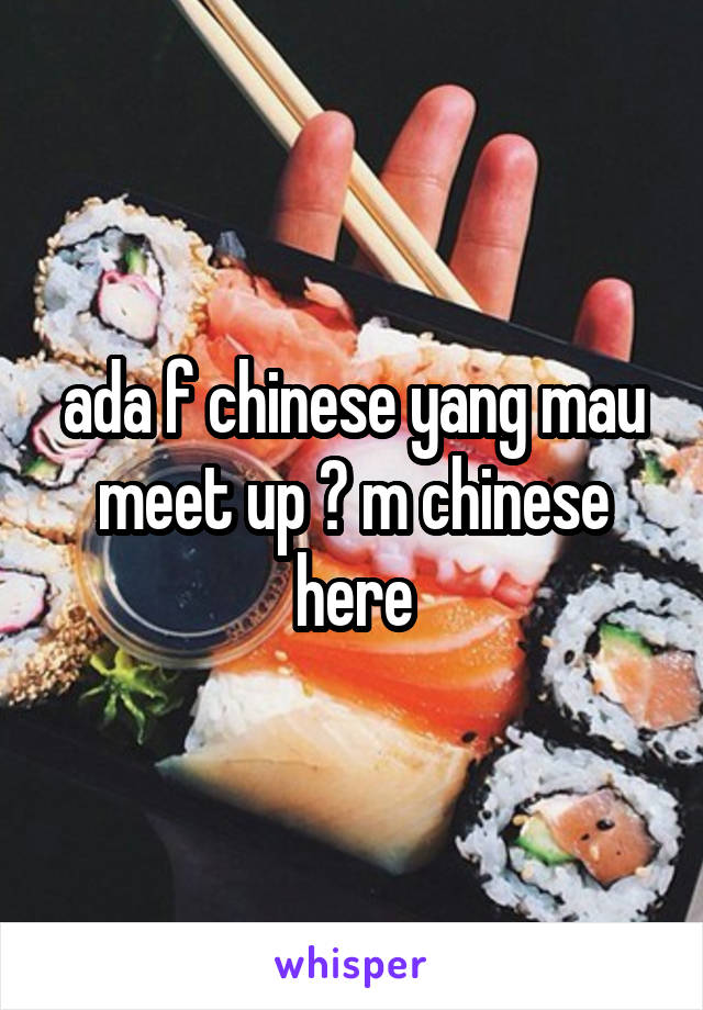 ada f chinese yang mau meet up ? m chinese here