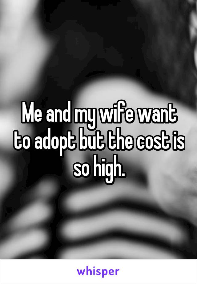 Me and my wife want to adopt but the cost is so high.