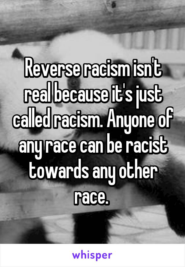Reverse racism isn't real because it's just called racism. Anyone of any race can be racist towards any other race. 