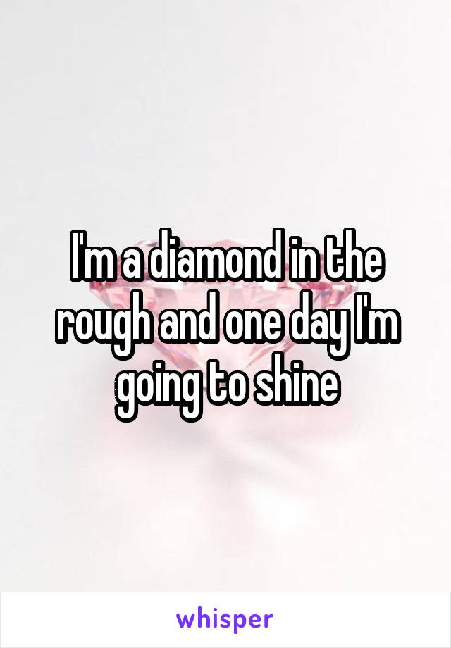 I'm a diamond in the rough and one day I'm going to shine