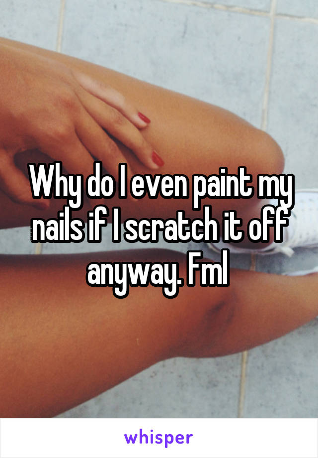 Why do I even paint my nails if I scratch it off anyway. Fml 