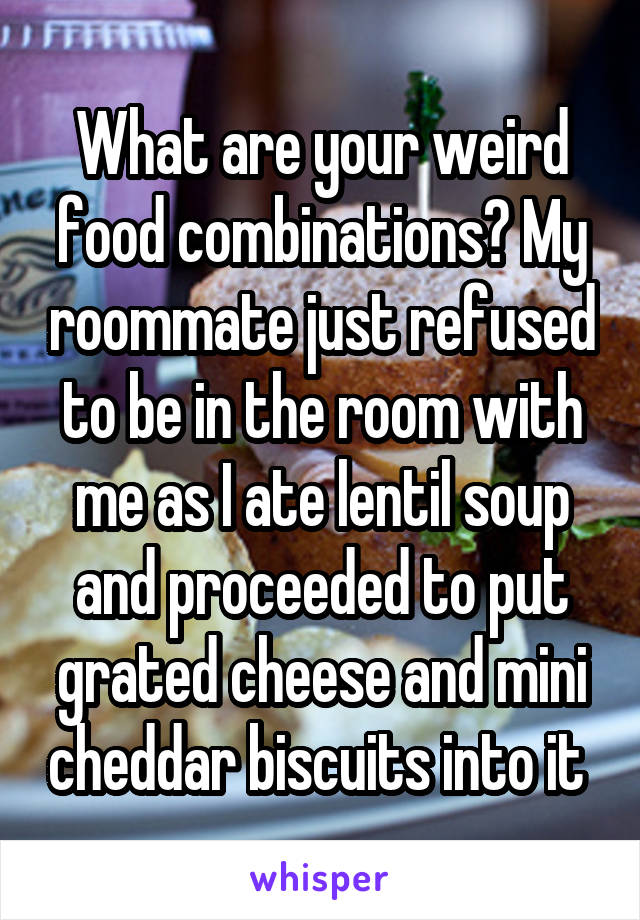 What are your weird food combinations? My roommate just refused to be in the room with me as I ate lentil soup and proceeded to put grated cheese and mini cheddar biscuits into it 