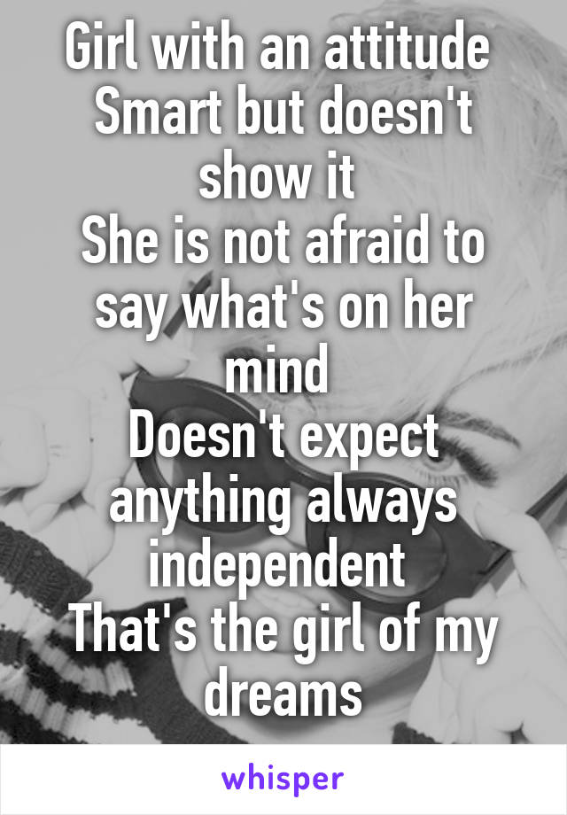 Girl with an attitude 
Smart but doesn't show it 
She is not afraid to say what's on her mind 
Doesn't expect anything always independent 
That's the girl of my dreams
