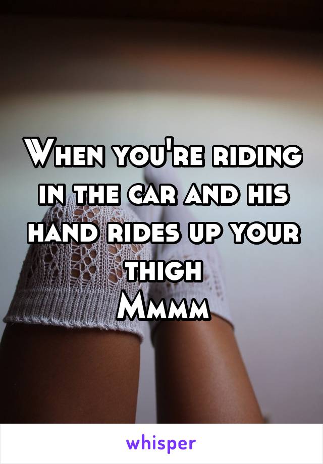 When you're riding in the car and his hand rides up your thigh
Mmmm