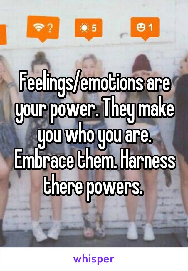 Feelings/emotions are your power. They make you who you are. Embrace them. Harness there powers. 