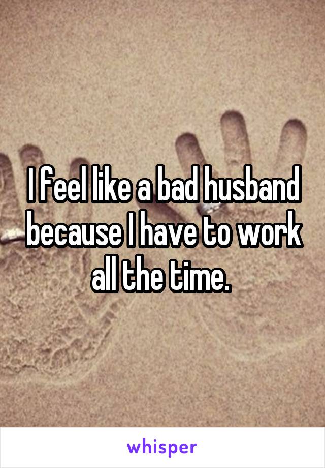 I feel like a bad husband because I have to work all the time. 