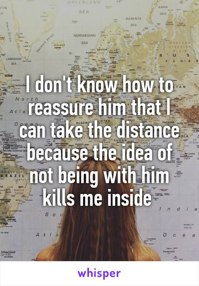 I don't know how to reassure him that I can take the distance because the idea of not being with him kills me inside 