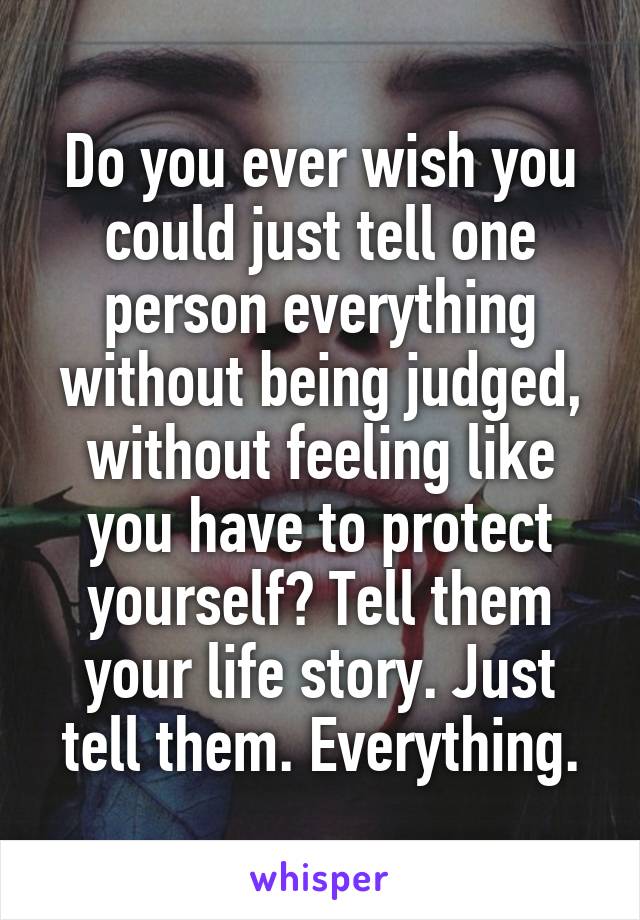 Do you ever wish you could just tell one person everything without being judged, without feeling like you have to protect yourself? Tell them your life story. Just tell them. Everything.