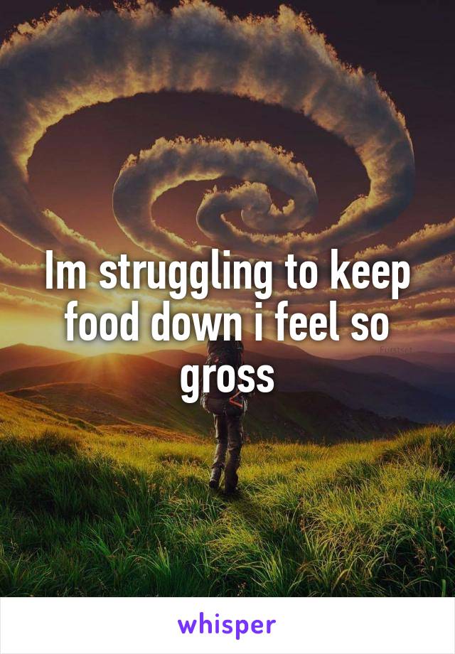 Im struggling to keep food down i feel so gross