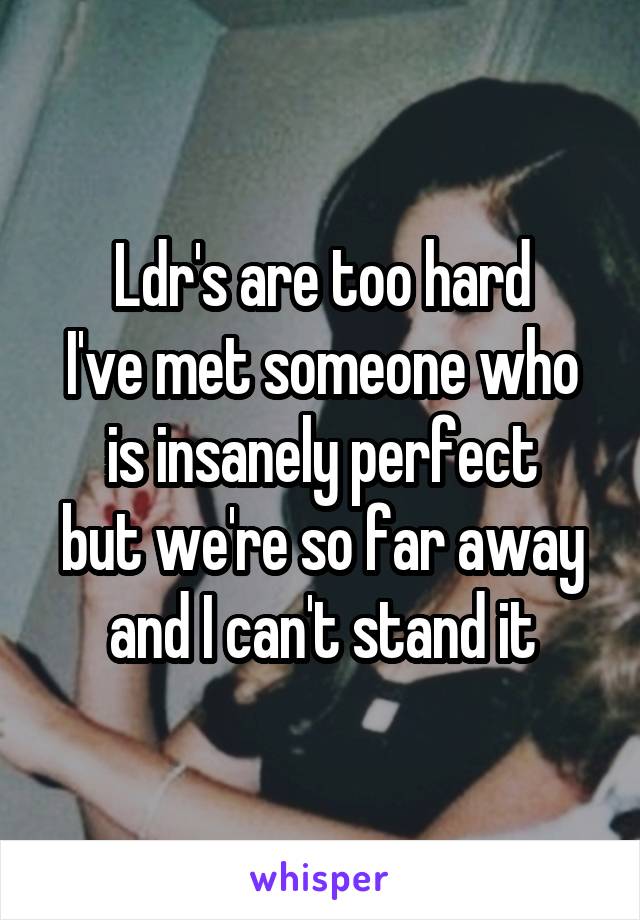 Ldr's are too hard
I've met someone who is insanely perfect
but we're so far away and I can't stand it