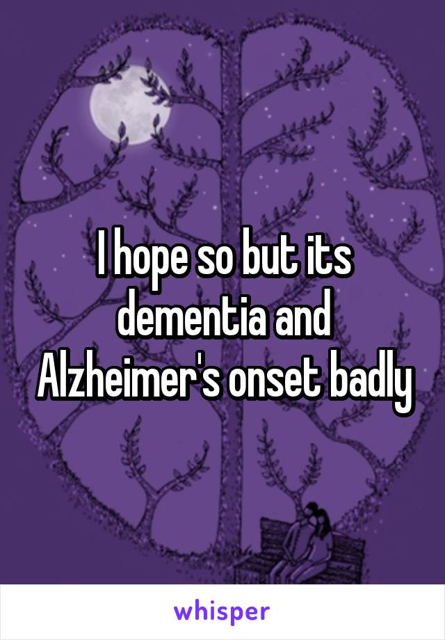 I hope so but its dementia and Alzheimer's onset badly