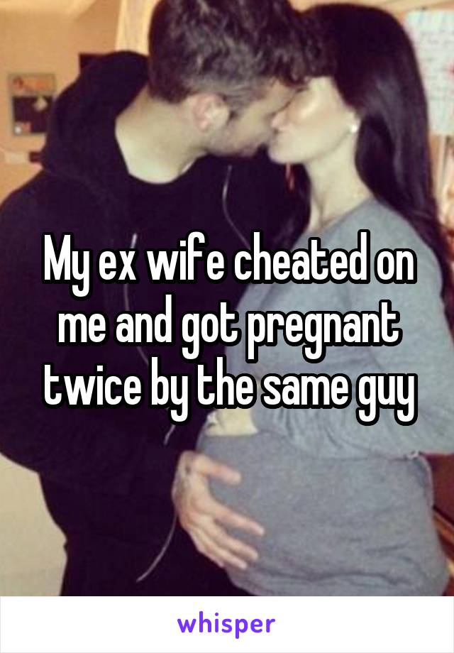  My ex wife cheated on me and got pregnant twice by the same guy