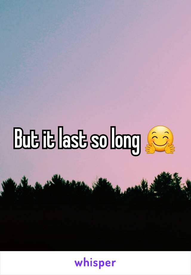 But it last so long 🤗