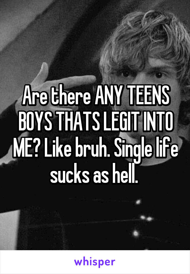 Are there ANY TEENS BOYS THATS LEGIT INTO ME? Like bruh. Single life sucks as hell. 