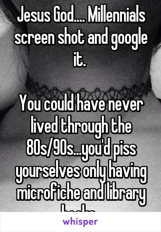 Jesus God.... Millennials screen shot and google it. 

You could have never lived through the 80s/90s...you'd piss yourselves only having microfiche and library books. 