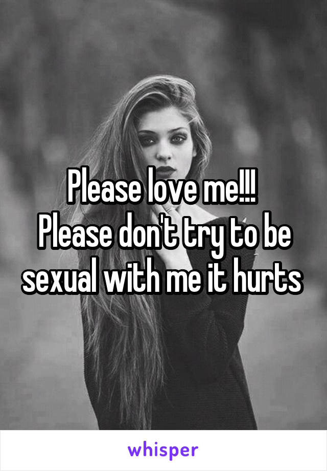 Please love me!!! 
Please don't try to be sexual with me it hurts 