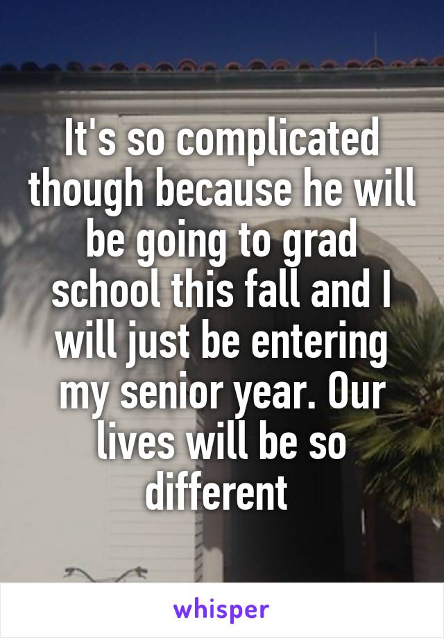 It's so complicated though because he will be going to grad school this fall and I will just be entering my senior year. Our lives will be so different 