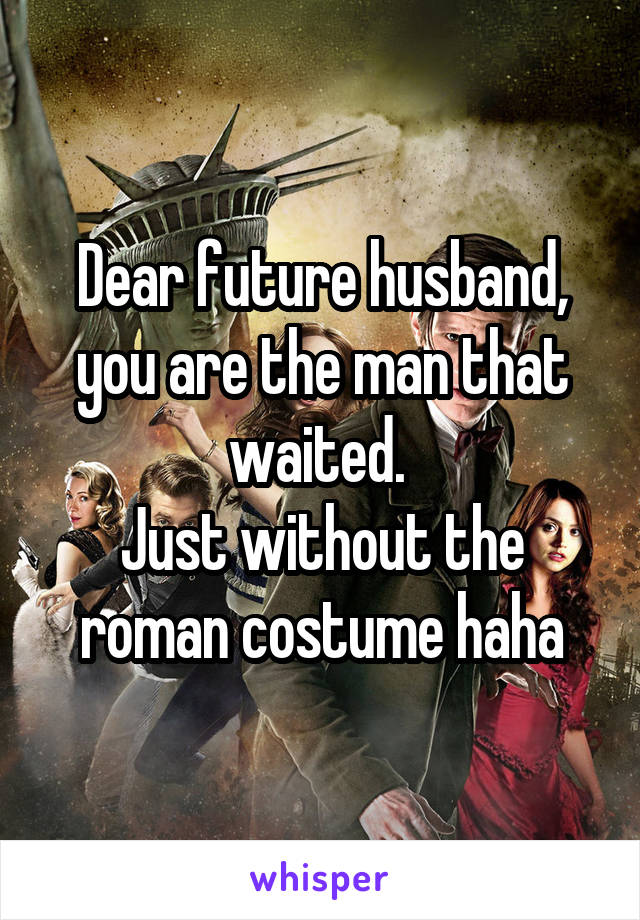 Dear future husband, you are the man that waited. 
Just without the roman costume haha