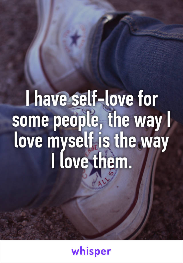 I have self-love for some people, the way I love myself is the way I love them.