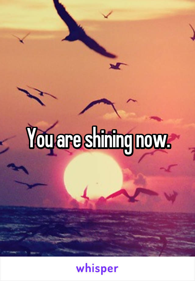 You are shining now.
