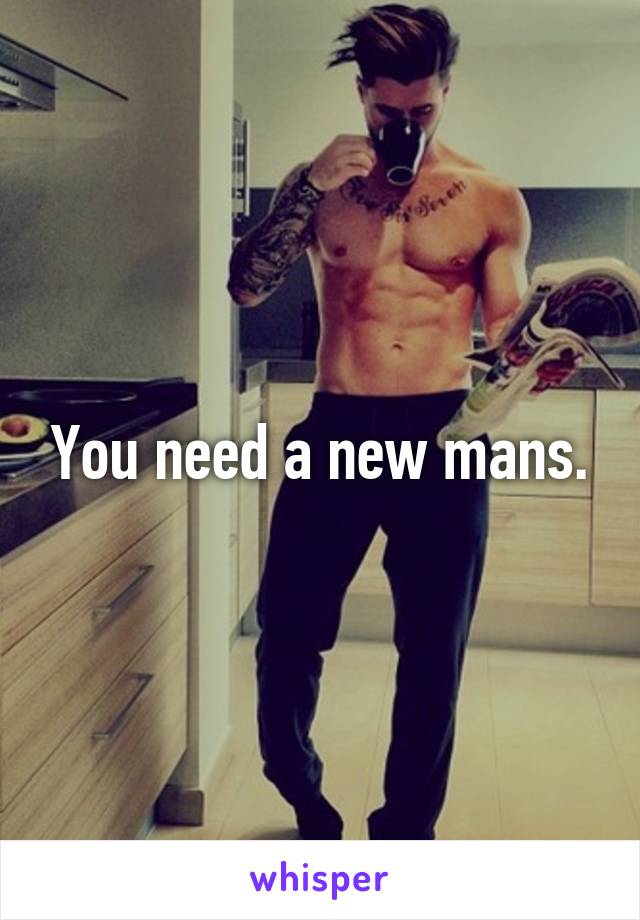 You need a new mans.