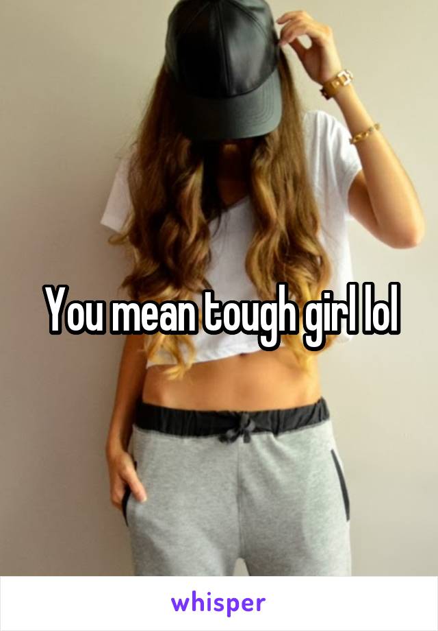 You mean tough girl lol