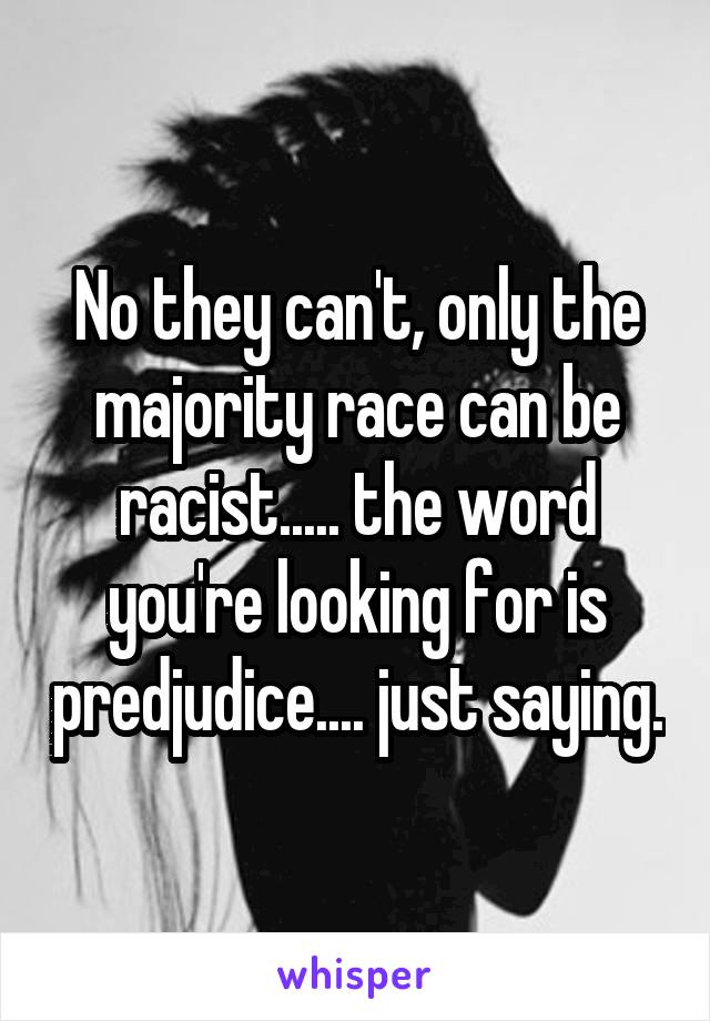 No they can't, only the majority race can be racist..... the word you're looking for is predjudice.... just saying.