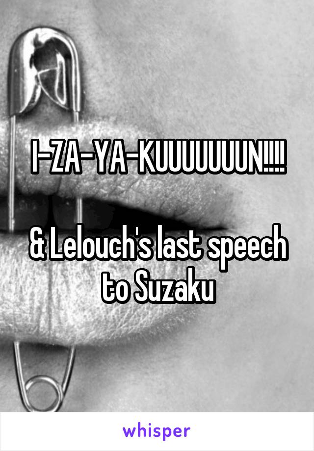 I-ZA-YA-KUUUUUUUN!!!!

& Lelouch's last speech to Suzaku