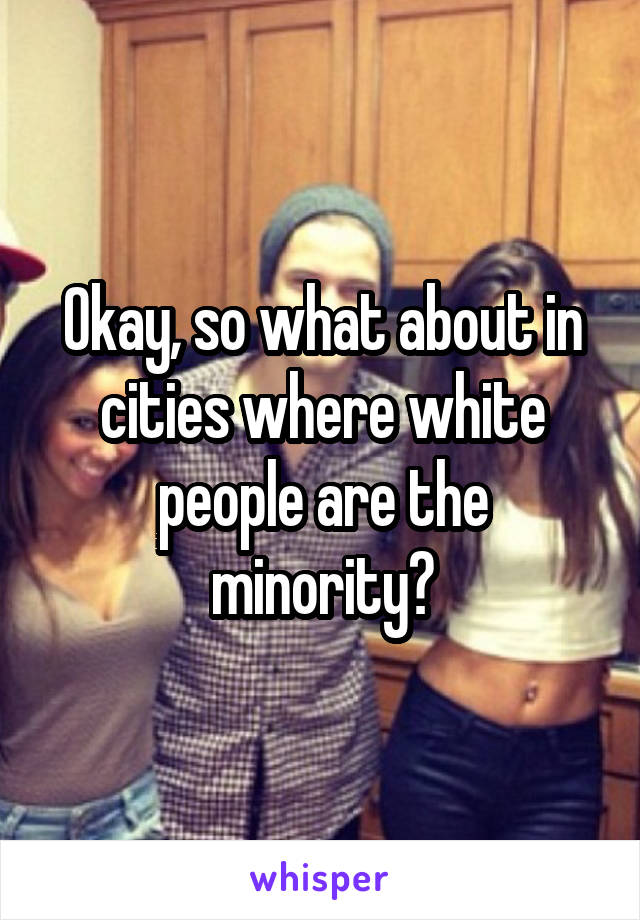 Okay, so what about in cities where white people are the minority?
