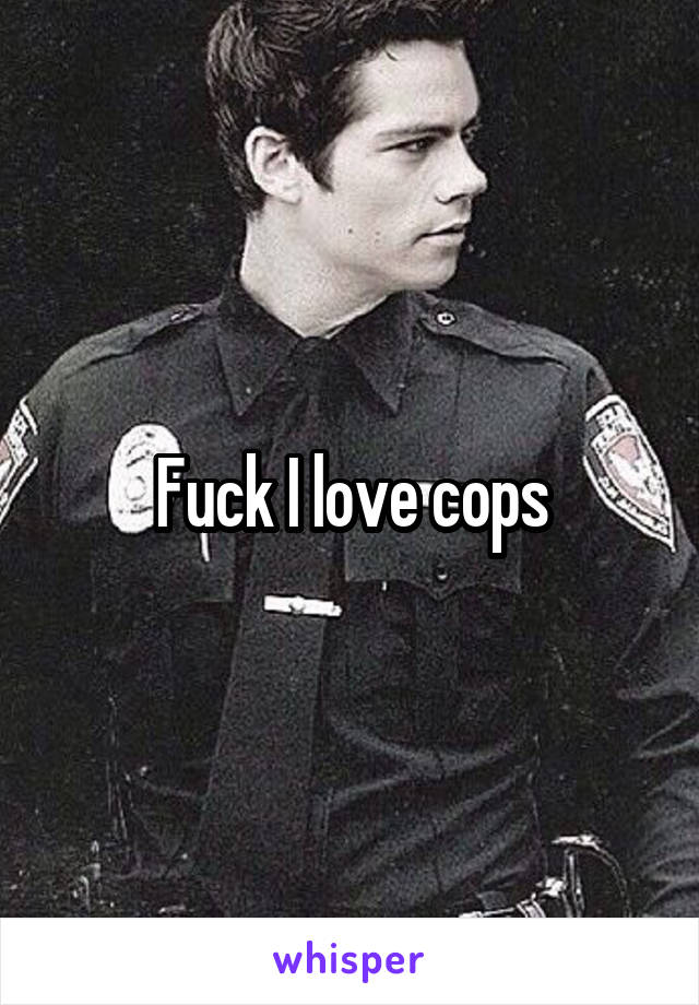 Fuck I love cops
