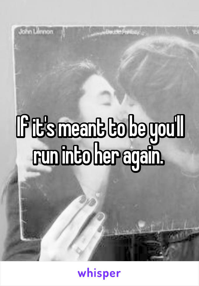 If it's meant to be you'll run into her again. 