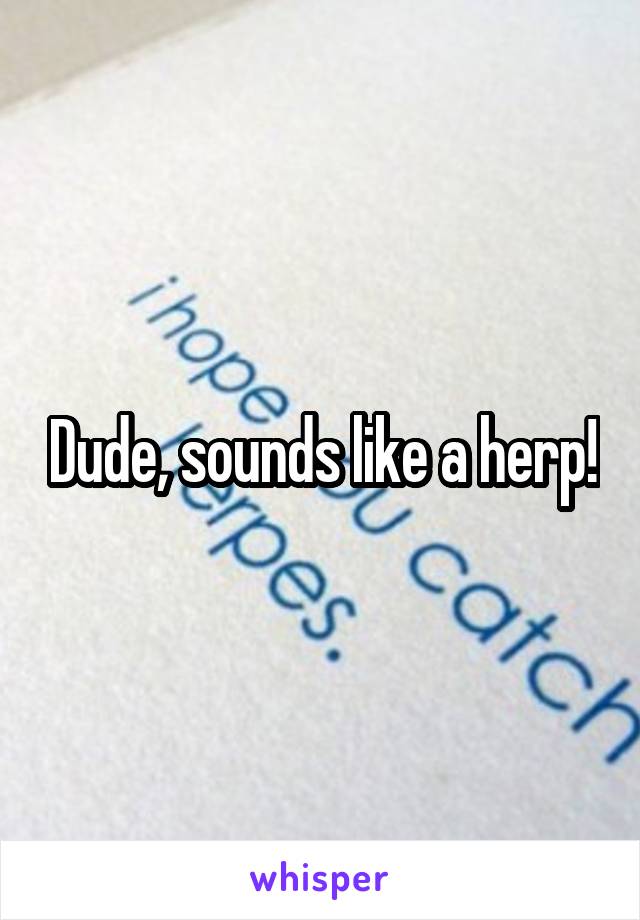 Dude, sounds like a herp!