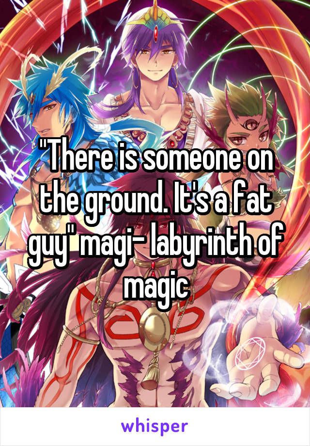 "There is someone on the ground. It's a fat guy" magi- labyrinth of magic
