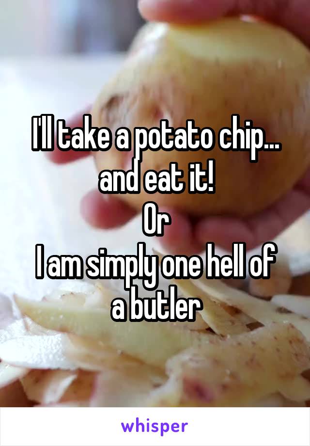 I'll take a potato chip... and eat it!
Or
I am simply one hell of a butler