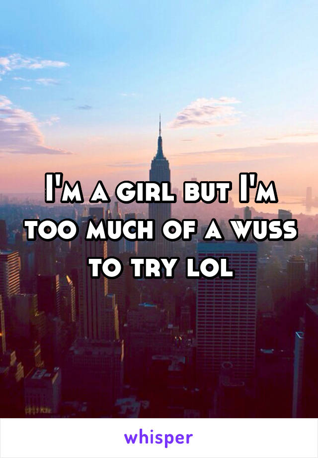 I'm a girl but I'm too much of a wuss to try lol