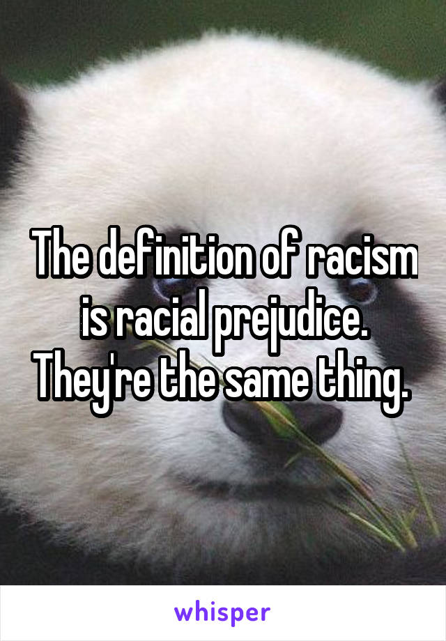 The definition of racism is racial prejudice. They're the same thing. 