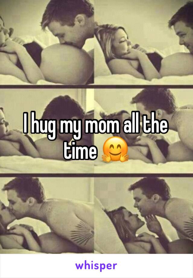 I hug my mom all the time 🤗