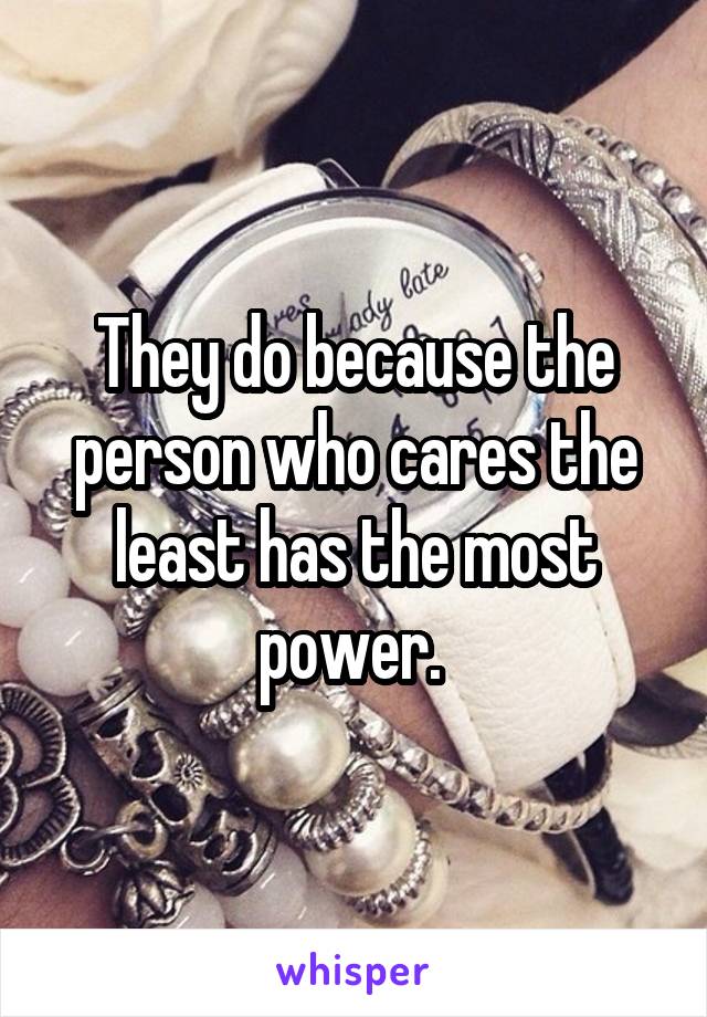 They do because the person who cares the least has the most power. 