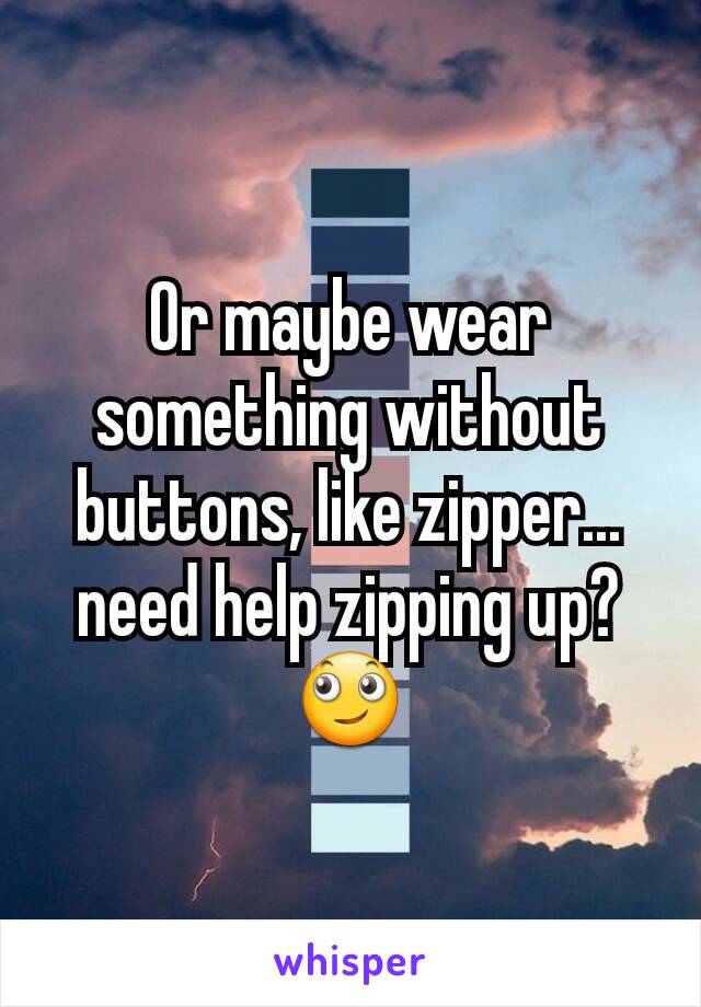 Or maybe wear something without buttons, like zipper... need help zipping up? 🙄
