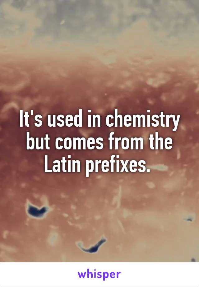 It's used in chemistry but comes from the Latin prefixes. 