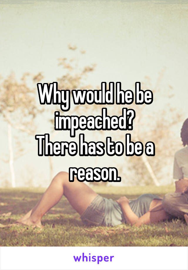 Why would he be impeached?
There has to be a reason.