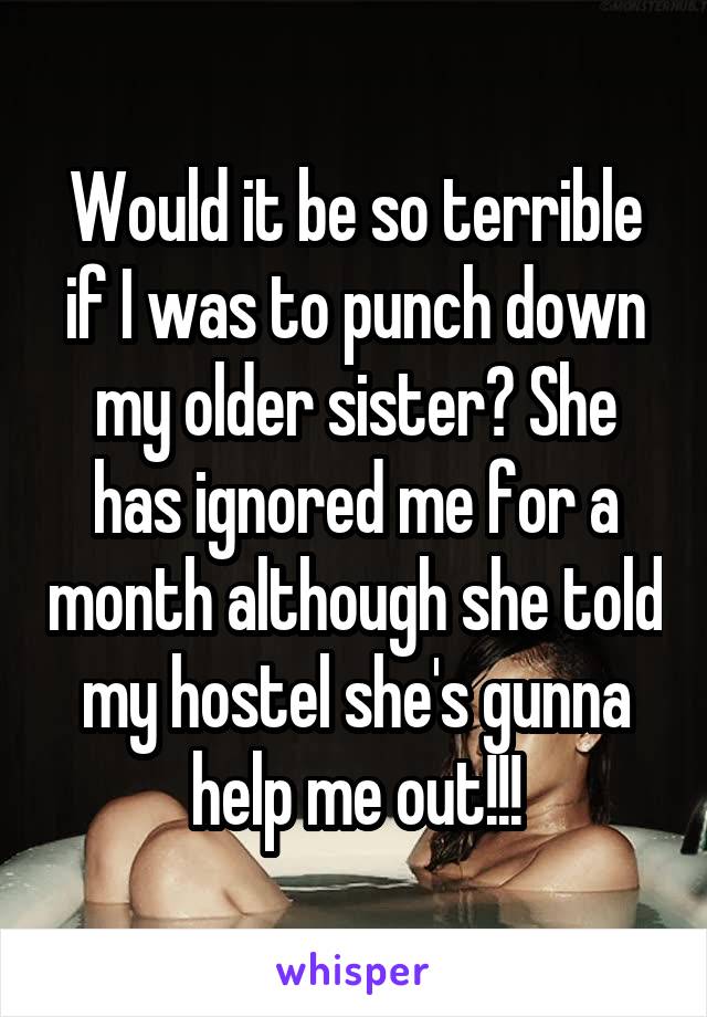 Would it be so terrible if I was to punch down my older sister? She has ignored me for a month although she told my hostel she's gunna help me out!!!