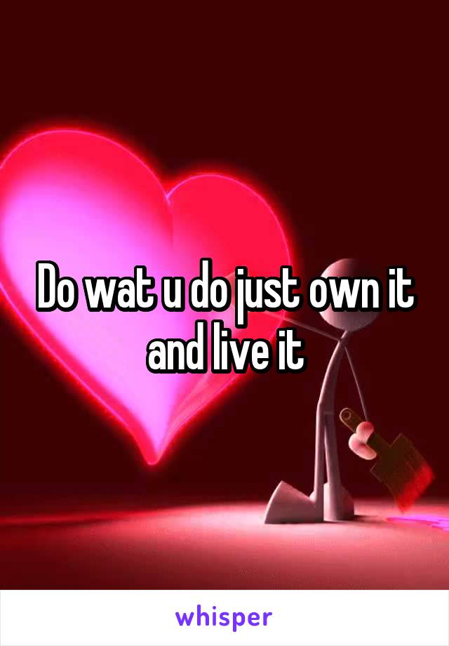 Do wat u do just own it and live it