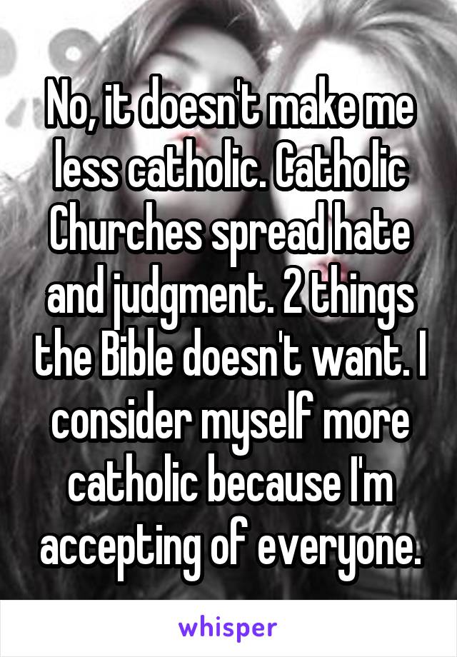 No, it doesn't make me less catholic. Catholic Churches spread hate and judgment. 2 things the Bible doesn't want. I consider myself more catholic because I'm accepting of everyone.