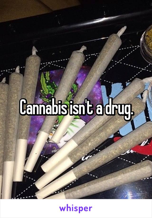 Cannabis isn't a drug.
