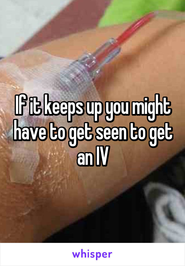If it keeps up you might have to get seen to get an IV