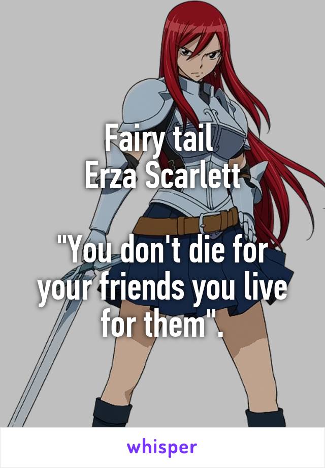 Fairy tail 
Erza Scarlett

"You don't die for your friends you live for them".