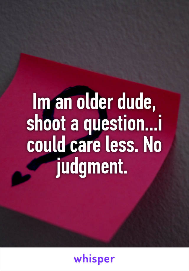 Im an older dude, shoot a question...i could care less. No judgment. 